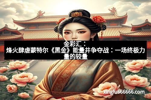 金彩汇：烽火肆虐蒙特尔《黑金》能量井争夺战：一场终极力量的较量