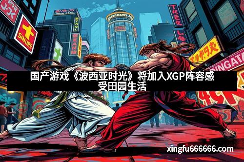 国产游戏《波西亚时光》将加入XGP阵容感受田园生活