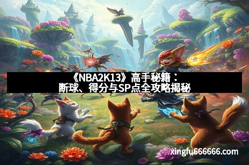 《NBA2K13》高手秘籍：断球、得分与SP点全攻略揭秘